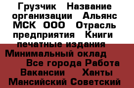 Грузчик › Название организации ­ Альянс-МСК, ООО › Отрасль предприятия ­ Книги, печатные издания › Минимальный оклад ­ 27 000 - Все города Работа » Вакансии   . Ханты-Мансийский,Советский г.